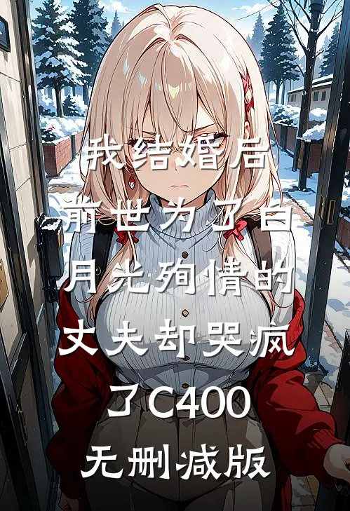我结婚后，前世为了白月光殉情的丈夫却哭疯了C400无删减版