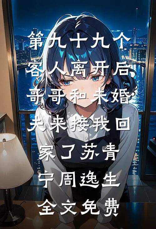第九十九个客人离开后，哥哥和未婚夫来接我回家了苏青宁周逸生全文免费