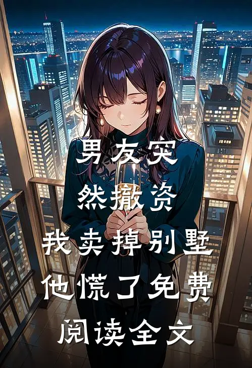 男友突然撤资，我卖掉别墅他慌了免费阅读全文