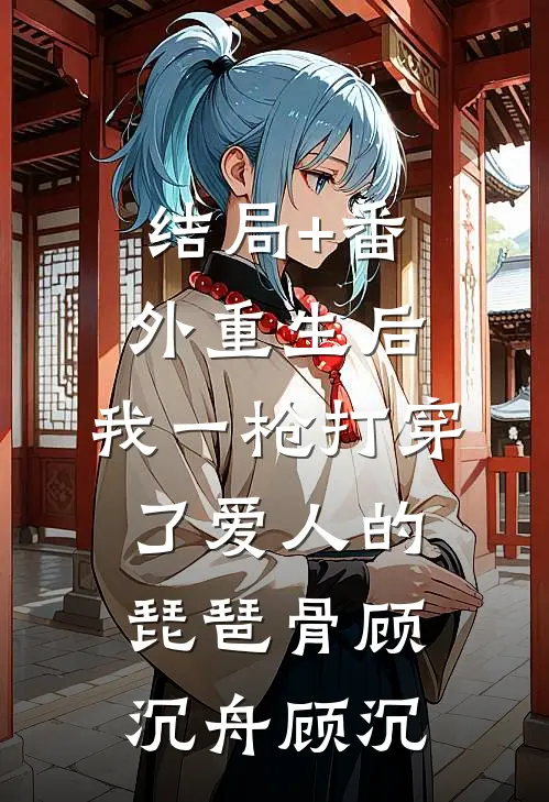 结局+番外重生后，我一枪打穿了爱人的琵琶骨顾沉舟顾沉
