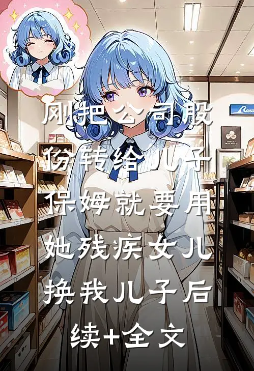 刚把公司股份转给儿子，保姆就要用她残疾女儿换我儿子后续+全文