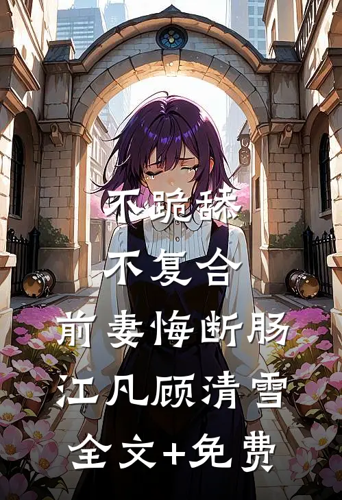 不跪舔，不复合，前妻悔断肠江凡顾清雪全文+免费
