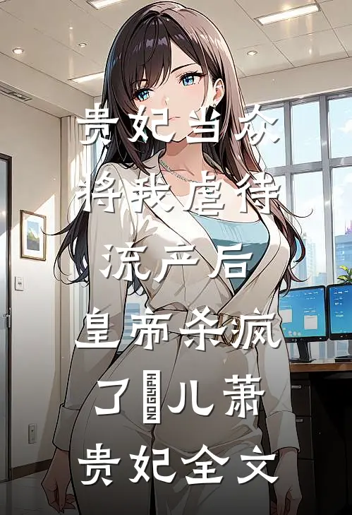 贵妃当众将我虐待流产后，皇帝杀疯了嬛儿萧贵妃全文