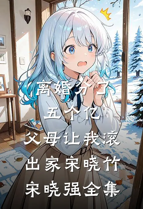 离婚分了五个亿，父母让我滚出家宋晓竹宋晓强全集