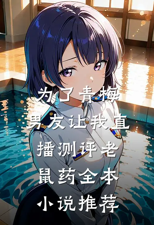 为了青梅，男友让我直播测评老鼠药全本小说推荐
