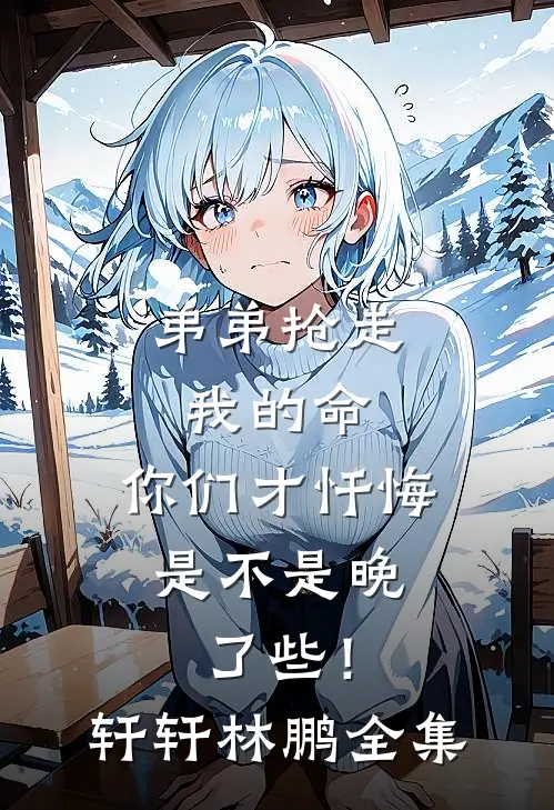 弟弟抢走我的命：你们才忏悔，是不是晚了些！轩轩林鹏 全集