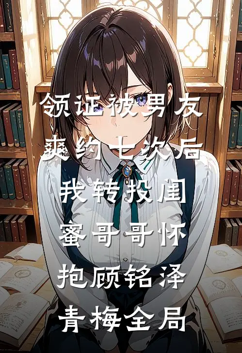 领证被男友爽约七次后，我转投闺蜜哥哥怀抱顾铭泽青梅全局
