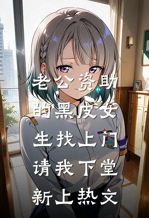 老公资助的黑皮女生找上门，请我下堂新上热文