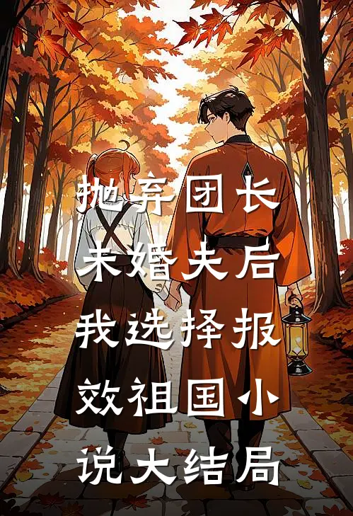 抛弃团长未婚夫后，我选择报效祖国小说大结局