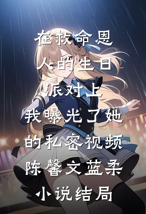 在救命恩人的生日派对上，我曝光了她的私密视频陈馨文蓝柔小说结局