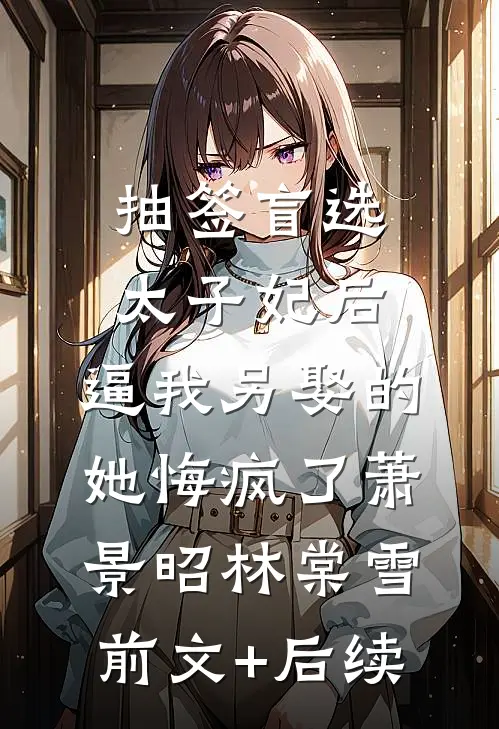 抽签盲选太子妃后，逼我另娶的她悔疯了萧景昭林棠雪前文+后续