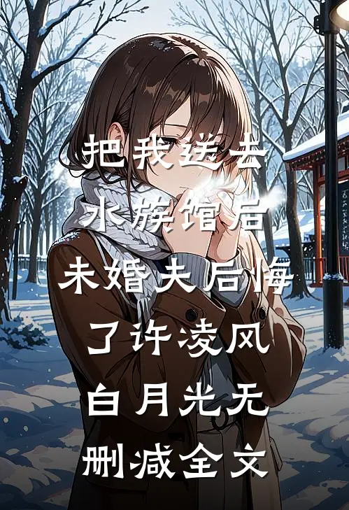 把我送去水族馆后，未婚夫后悔了许凌风白月光无删减全文
