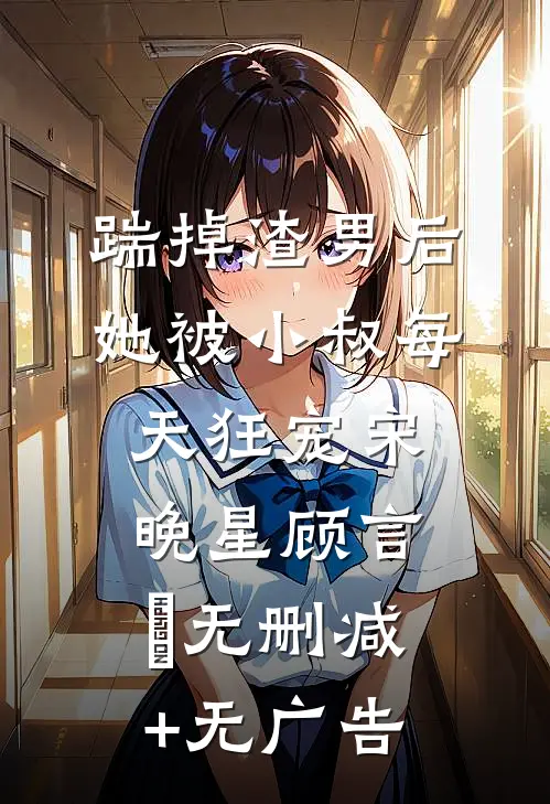 踹掉渣男后，她被小叔每天狂宠宋晚星顾言璟无删减+无广告