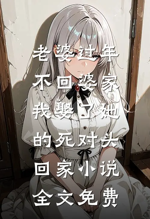 老婆过年不回婆家，我娶了她的死对头回家小说全文免费