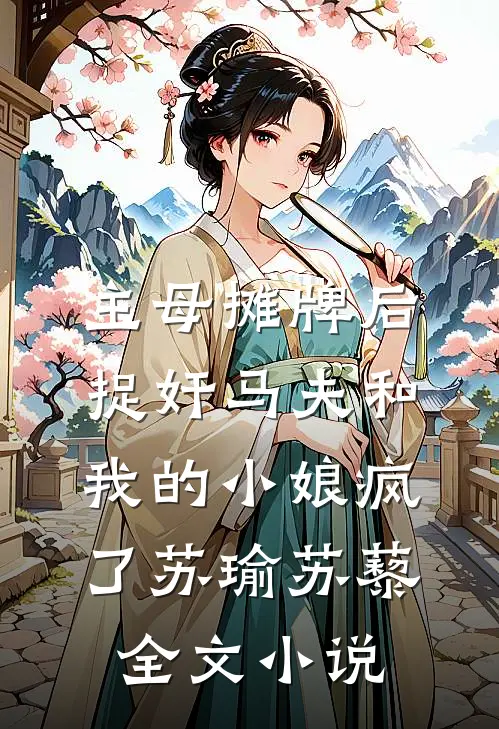主母摊牌后，捉奸马夫和我的小娘疯了苏瑜苏藜全文小说
