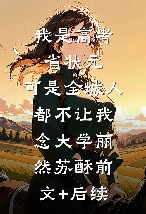 我是高考省状元，可是全城人都不让我念大学丽然苏酥前文+后续
