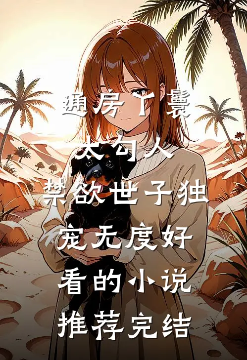 通房丫鬟太勾人，禁欲世子独宠无度好看的小说推荐完结