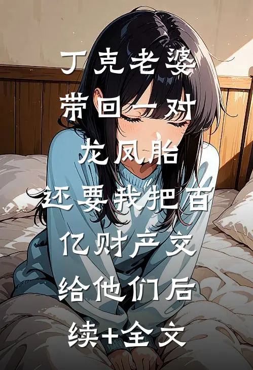 丁克老婆带回一对龙凤胎，还要我把百亿财产交给他们后续+全文