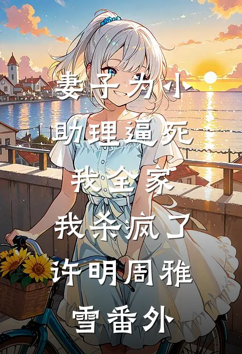 妻子为小助理逼死我全家，我杀疯了许明周雅雪 番外