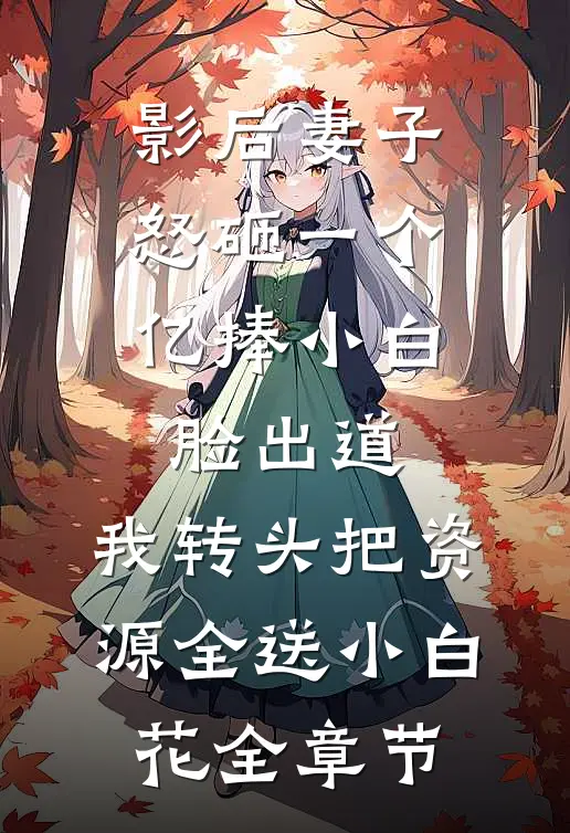 影后妻子怒砸一个亿捧小白脸出道，我转头把资源全送小白花全章节