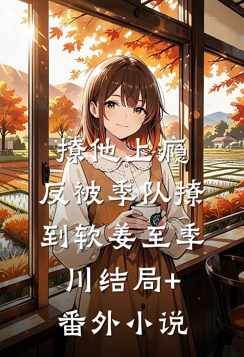 撩他上瘾，反被季队撩到软姜至季川结局+番外小说