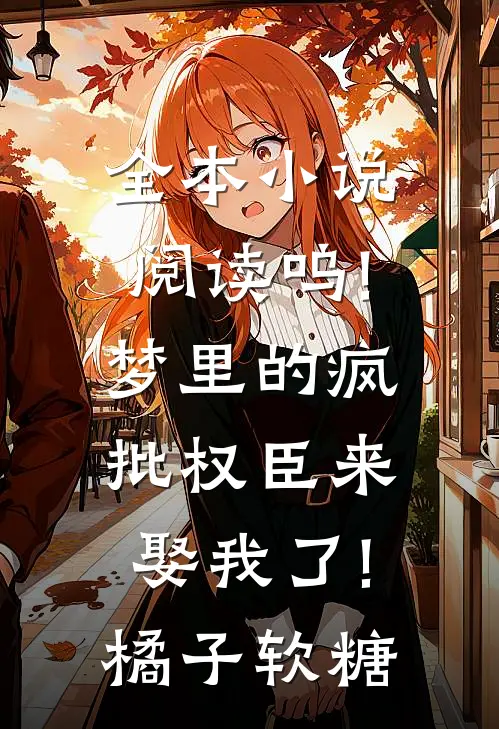 全本小说阅读呜!梦里的疯批权臣来娶我了!橘子软糖