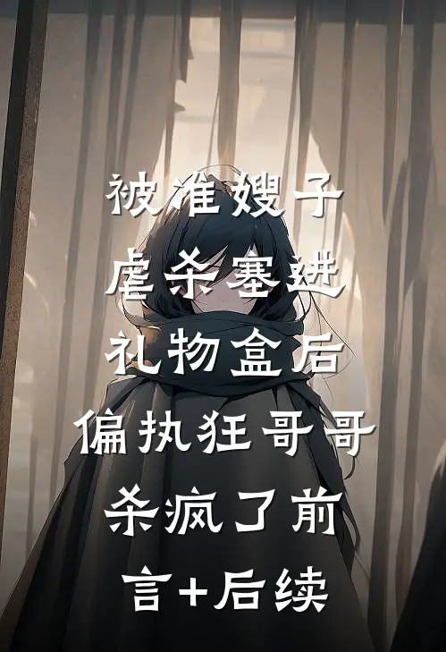 被准嫂子虐杀塞进礼物盒后，偏执狂哥哥杀疯了前言+后续