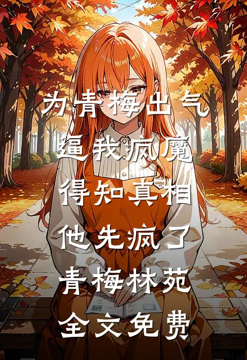 为青梅出气逼我疯魔，得知真相他先疯了青梅林苑全文免费