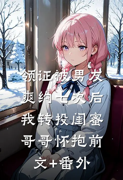 领证被男友爽约七次后，我转投闺蜜哥哥怀抱前文+番外