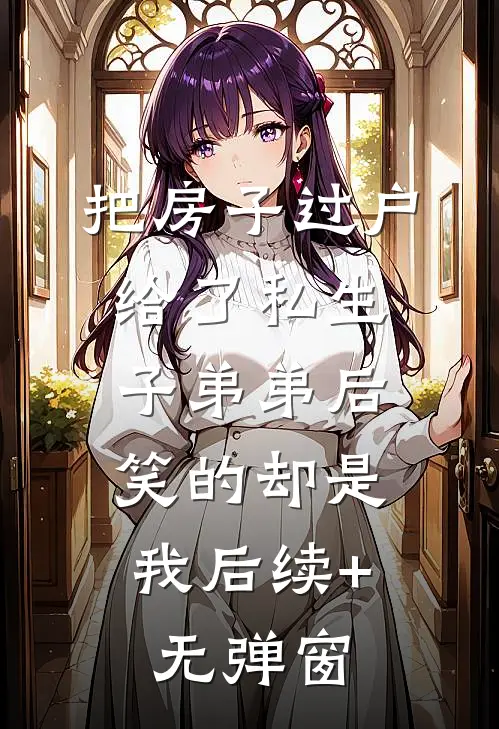 把房子过户给了私生子弟弟后，笑的却是我后续+无弹窗