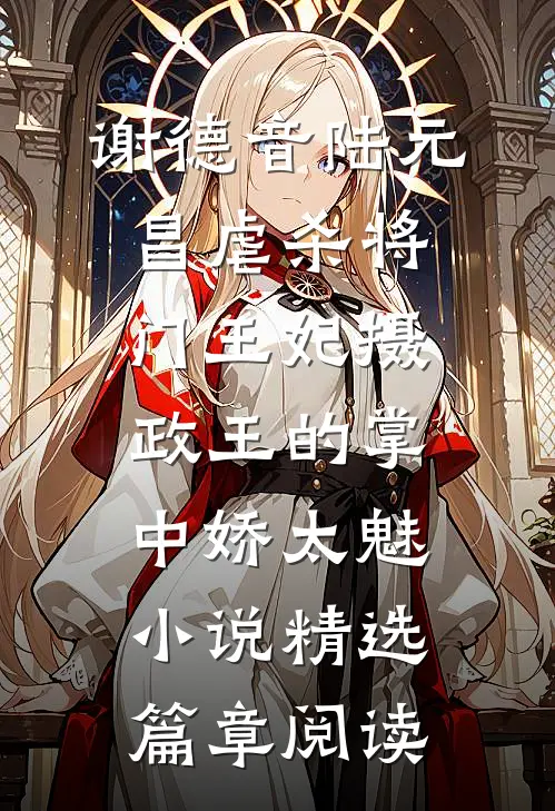 谢德音陆元昌虐杀 - 将门王妃摄政王的掌中娇太魅小说精选篇章阅读