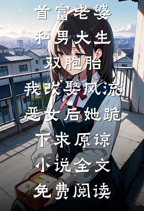首富老婆和男大生双胞胎，我改娶风流恶女后她跪下求原谅小说全文免费阅读