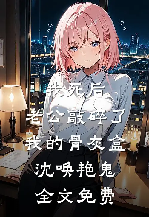 我死后，老公敲碎了我的骨灰盒沈唤艳鬼全文免费