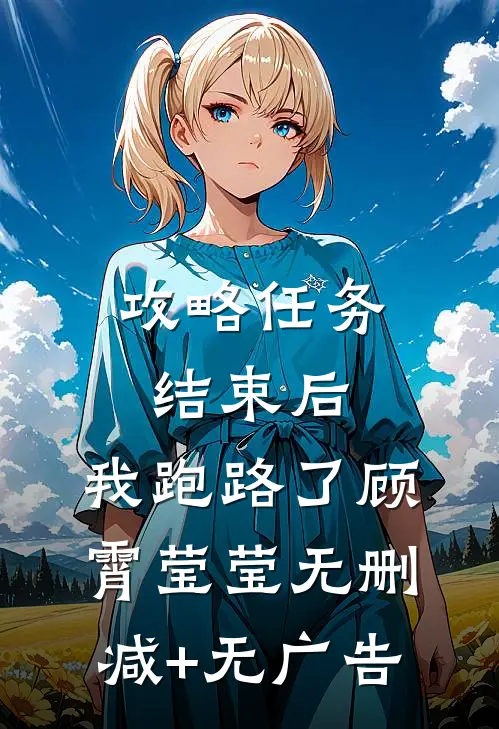 攻略任务结束后，我跑路了顾霄莹莹无删减+无广告