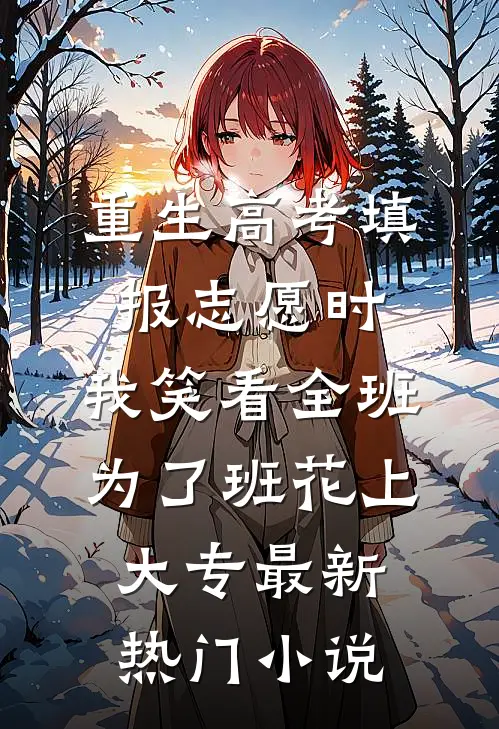 重生高考填报志愿时，我笑看全班为了班花上大专最新热门小说