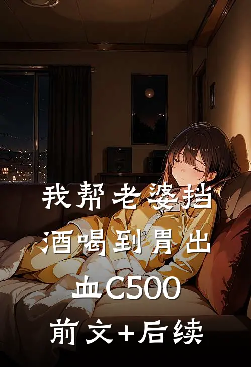 我帮老婆挡酒喝到胃出血C500前文+后续