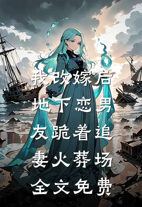 我改嫁后，地下恋男友跪着追妻火葬场全文免费