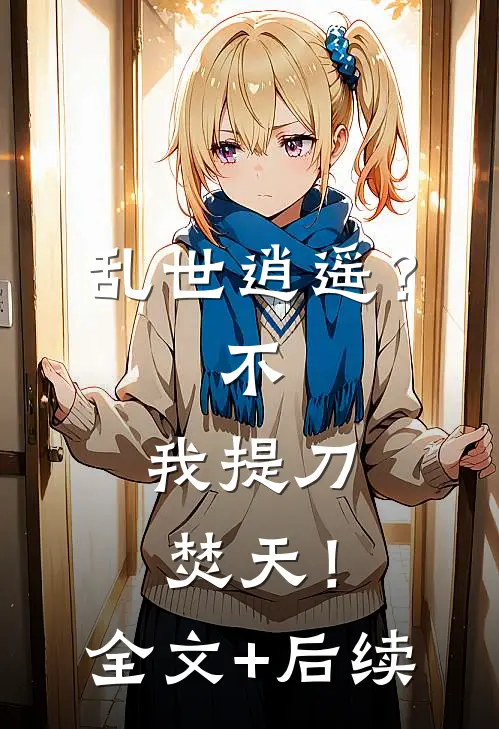 乱世逍遥？不，我提刀焚天！全文+后续