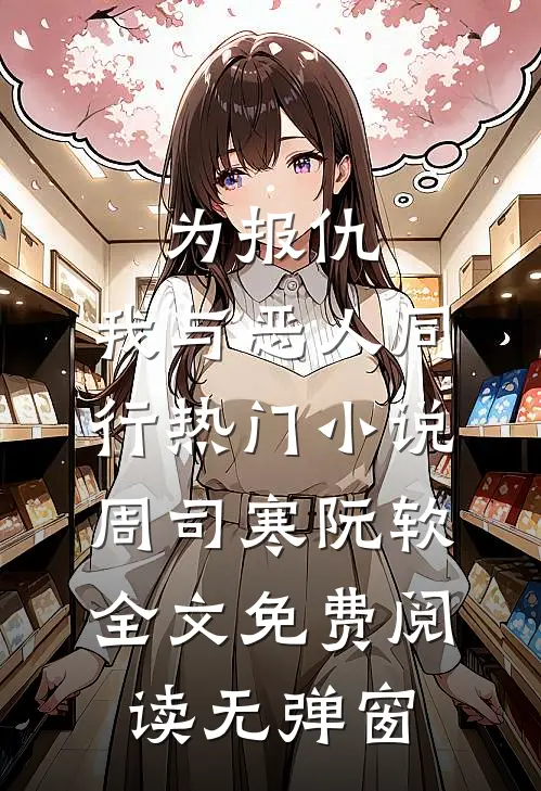 为报仇，我与恶人同行热门小说周司寒阮软全文免费阅读无弹窗