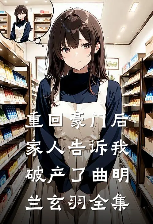 重回豪门后，家人告诉我破产了曲明兰玄羽 全集