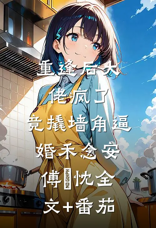重逢后大佬疯了，竟撬墙角逼婚禾念安傅璟忱全文+番茄
