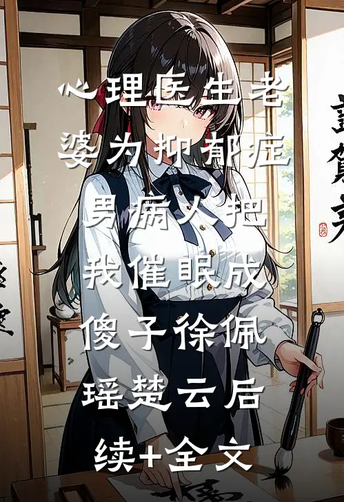 心理医生老婆为抑郁症男病人把我催眠成傻子徐佩瑶楚云后续+全文