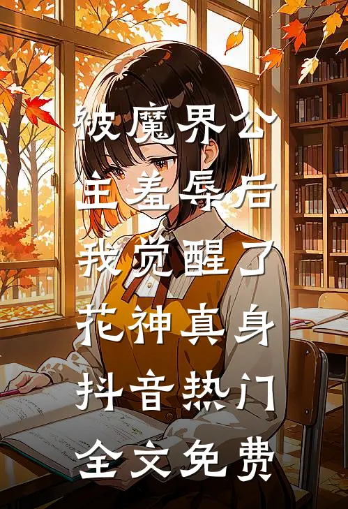 被魔界公主羞辱后，我觉醒了花神真身抖音热门全文免费