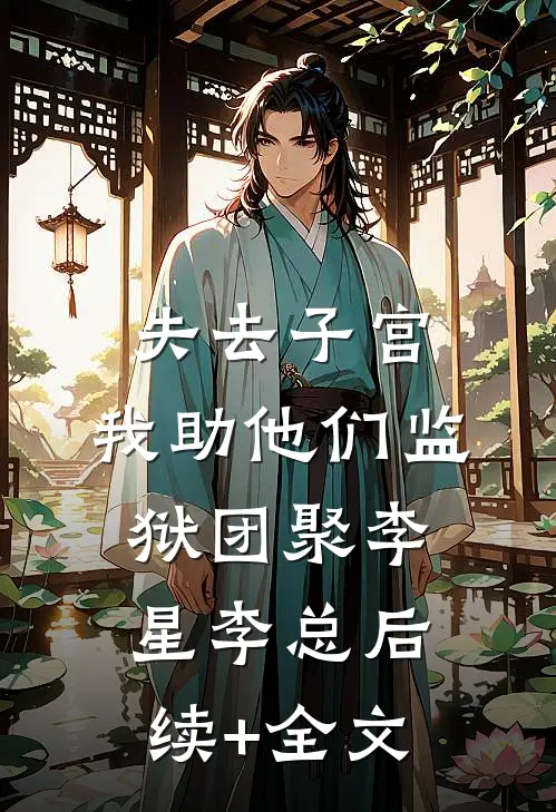 失去子宫，我助他们监狱团聚李星李总后续+全文