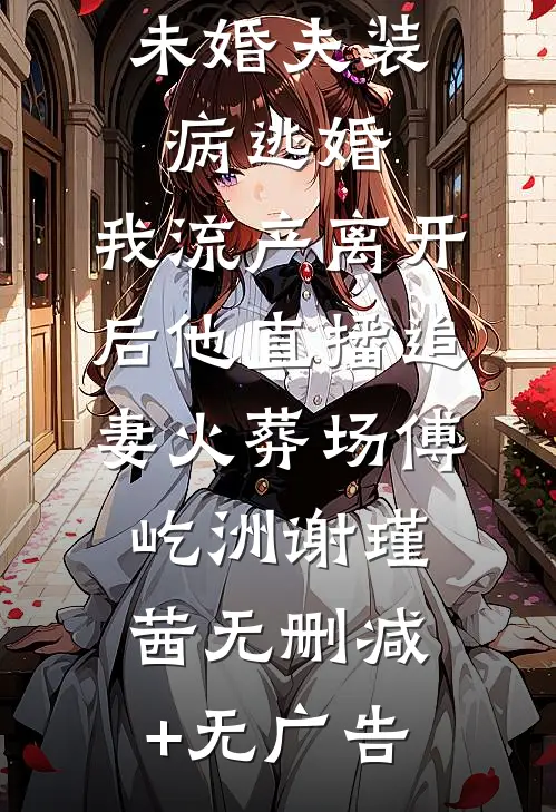 未婚夫装病逃婚，我流产离开后他直播追妻火葬场傅屹洲谢瑾茜无删减+无广告