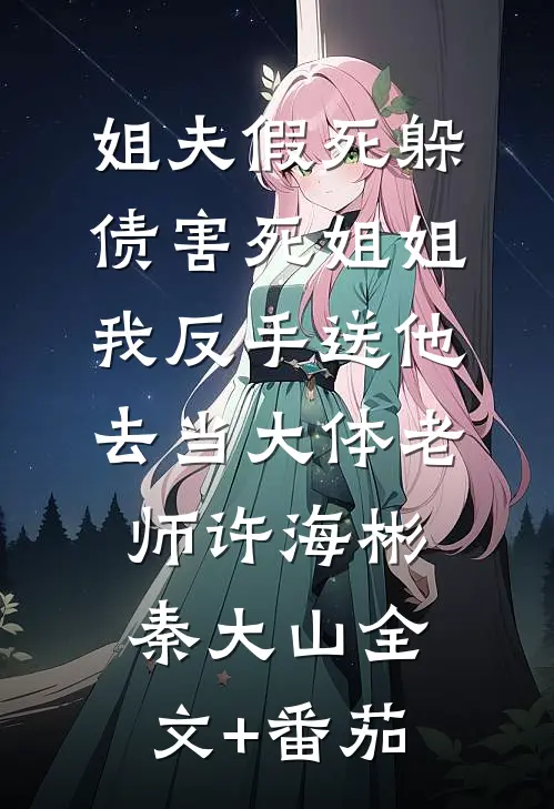 姐夫假死躲债害死姐姐，我反手送他去当大体老师许海彬秦大山全文+番茄