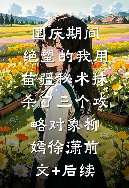 国庆期间，绝望的我用苗疆秘术抹杀了三个攻略对象柳嫣徐潇前文+后续