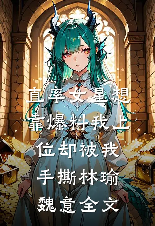 直率女星想靠爆料我上位却被我手撕林瑜魏意全文
