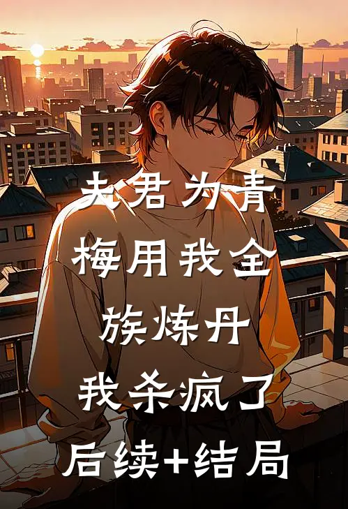 夫君为青梅用我全族炼丹，我杀疯了。后续+结局