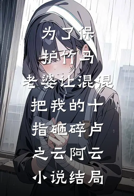 为了保护竹马，老婆让混混把我的十指砸碎卢之云阿云小说结局